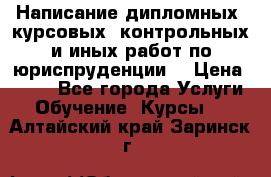Написание дипломных, курсовых, контрольных и иных работ по юриспруденции  › Цена ­ 500 - Все города Услуги » Обучение. Курсы   . Алтайский край,Заринск г.